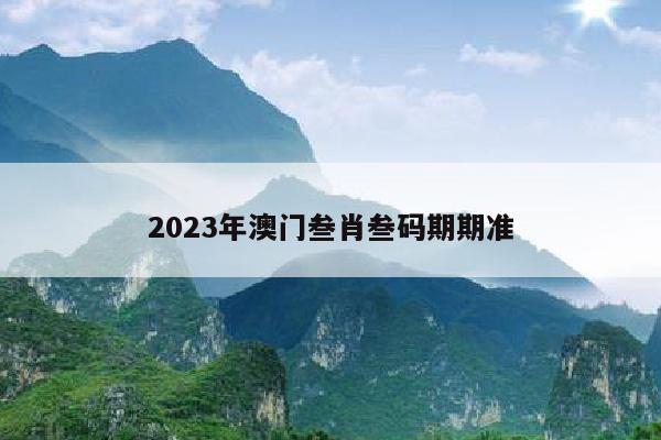 2023年澳门叁肖叁码期期准